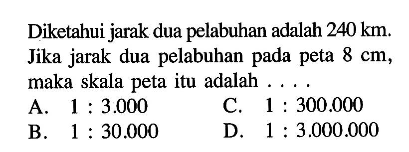 Diketahui jarak dua pelabuhan adalah 240 km. Jika jarak dua pelabuhan pada peta 8 cm, maka skala peta itu adalah ...