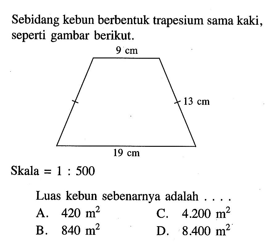 Sebidang kebun berbentuk trapesium sama kaki, seperti gambar berikut. Skala=1:500 Luas kebun sebenarnya adalah ....9 cm 13 cm 19 cm