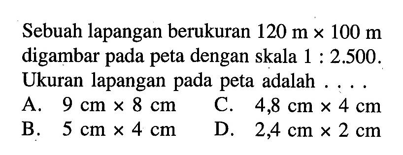 Sebuah lapangan berukuran  120 m x 100 m  digambar pada peta dengan skala 1:2.500. Ukuran lapangan pada peta adalah ....
