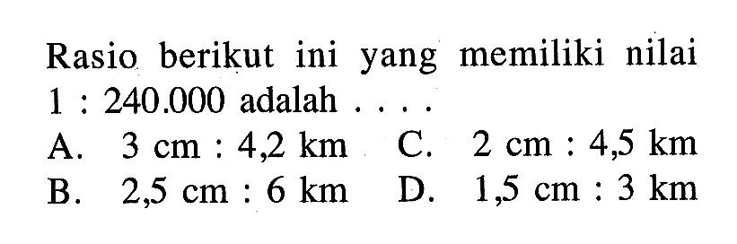 Rasio berikut ini yang memiliki nilai 1:240.000 adalah ....