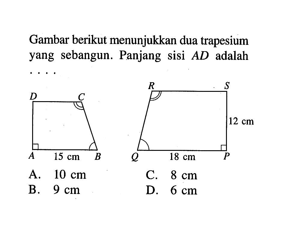 Gambar berikut menunjukkan dua trapesium yang sebangun. Panjang sisi  AD  adalah .... D C R S 12cm A 15cm B Q 18cm P