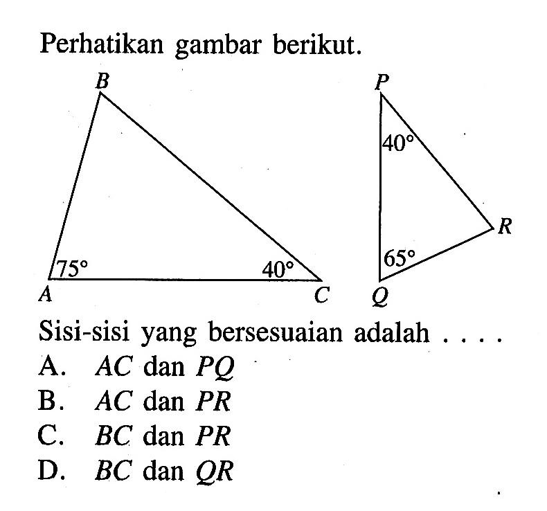 Perhatikan gambar berikut. Sisi-sisi yang bersesuaian adalah ... A B C 75 40 P Q R 40 65