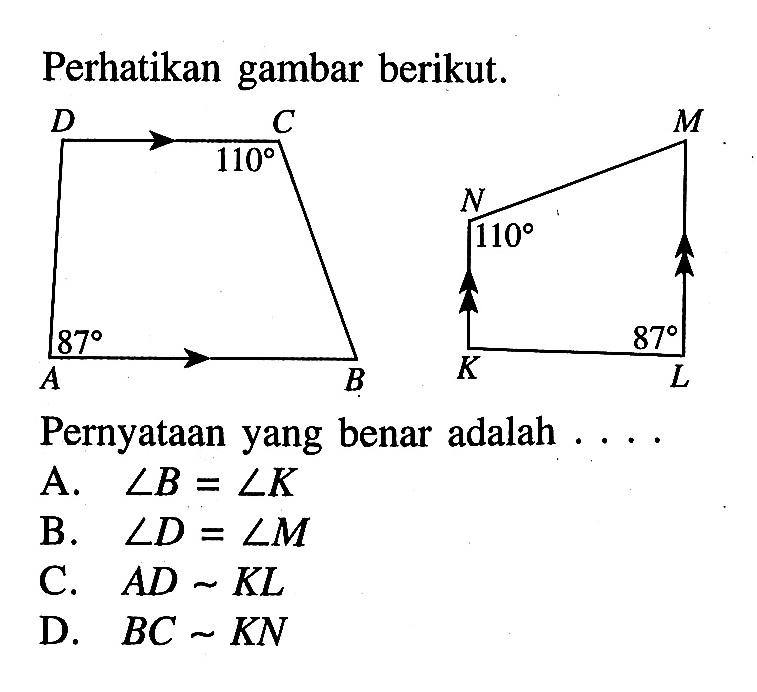 Perhatikan gambar berikut. 87 110 110 87 Pernyataan yang benar adalah .... A. sudut B=sudut K B. sudut D=sudut M C. AD ~ KL D. BC ~ KN