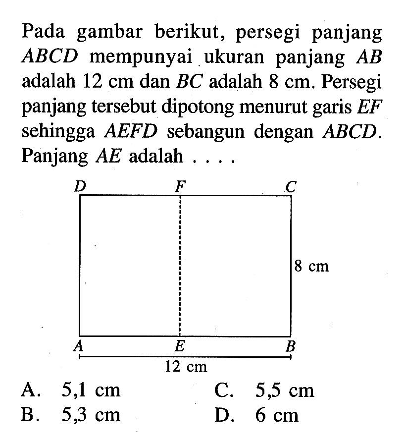 Pada gambar berikut, persegi panjang  ABCD  mempunyai ukuran panjang  AB  adalah  12 cm  dan  BC  adalah  8 cm . Persegi panjang tersebut dipotong menurut garis  EF  sehingga  AEFD  sebangun dengan  ABCD. Panjang  AE  adalah  ...  8 cm 12 cm 