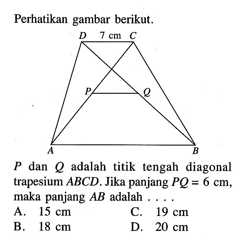 Perhatikan gambar berikut.D 7 cm CP QA BP  dan  Q  adalah titik tengah diagonal trapesium  ABCD . Jika panjang  PQ=6 cm , maka panjang  AB  adalah ....