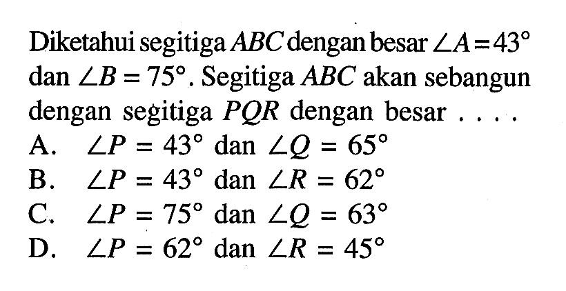 Diketahui segitiga ABC dengan besar sudut A=43 dan sudut B=75. Segitiga ABC akan sebangun dengan segitiga PQR dengan besar ...