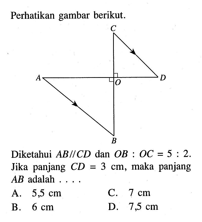 Perhatikan gambar berikut. C D O A BDiketahui A B // CD dan OB: OC=5: 2. Jika panjang CD=3 cm, maka panjang AB adalah ....