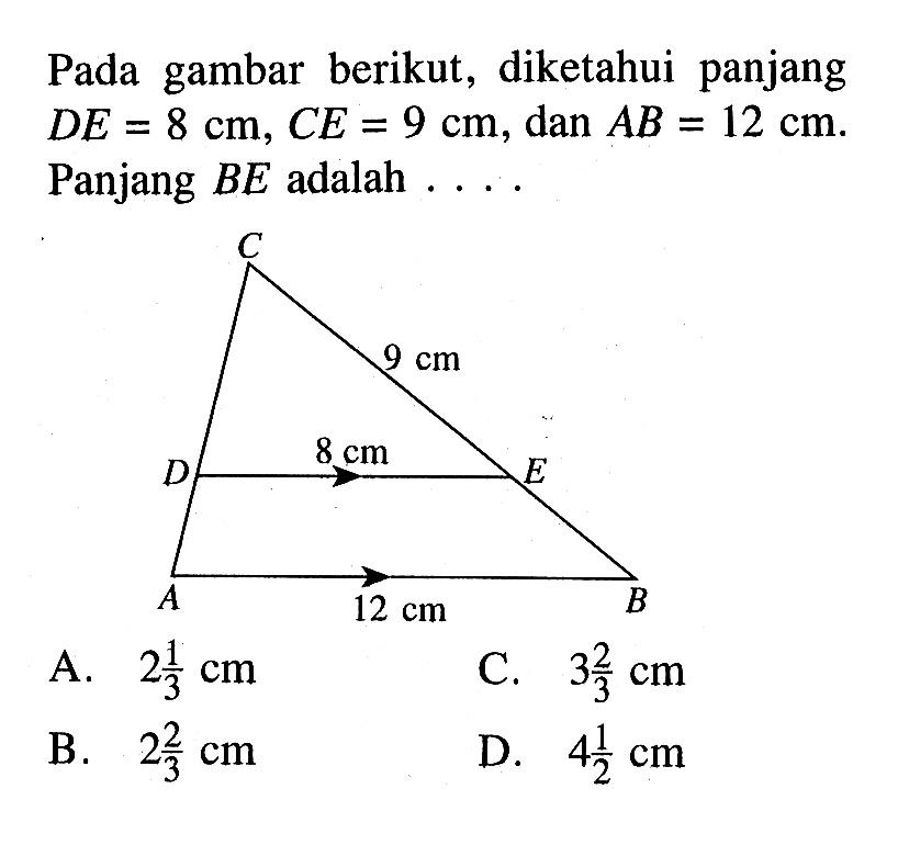 Pada gambar berikut, diketahui panjang DE=8 cm, CE=9 cm, dan AB=12 cm. Panjang BE adalah .... C D E A B 9 cm 8 cm 12 cm