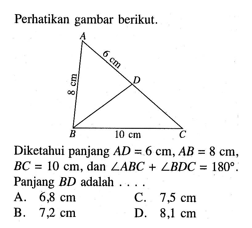 Perhatikan gambar berikut. Diketahui panjang AD=6 cm, AB=8 cm, BC=10 cm, dan sudut ABC+sudut BDC=180. Panjang BD adalah .... 