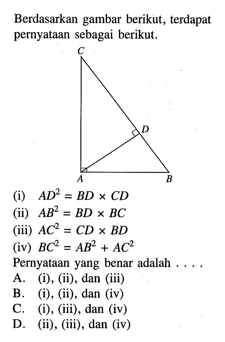 Berdasarkan gambar berikut, terdapat pernyataan sebagai berikut,(i)  AD^2=BD x CD (ii)  AB^2=BD x BC (iii)  AC^2=CD x BD (iv)  BC^2=AB^2+AC^2 Pernyataan yang benar adalah ...