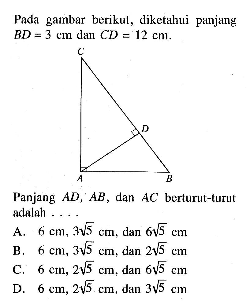 Pada gambar berikut, diketahui panjang BD=3 cm dan CD=12 cm .C A D BPanjang AD, AB , dan AC berturut-turut adalah ....