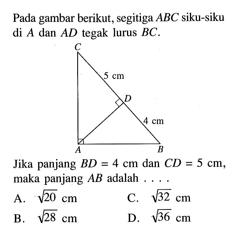 Pada gambar berikut, segitiga ABC siku-siku di A dan AD tegak lurus BC. 5 cm 4 cm Jika panjang BD=4 cm dan CD=5 cm , maka panjang AB adalah ....