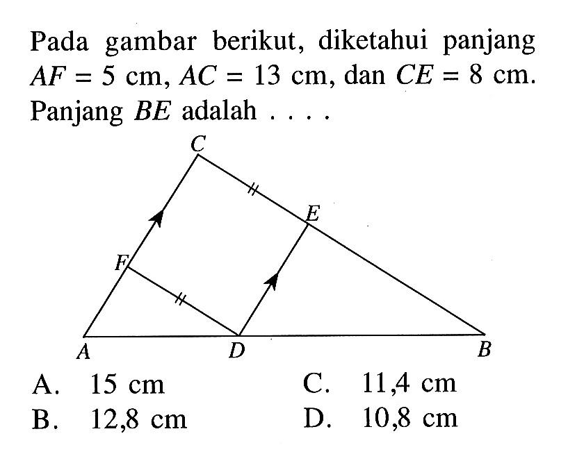 Pada gambar berikut, diketahui panjang AF=5 cm, AC=13 cm, dan CE=8 cm. Panjang BE adalah .... A. 15 cm B. 12,8 cm C. 11,4 cm D. 10,8 cm