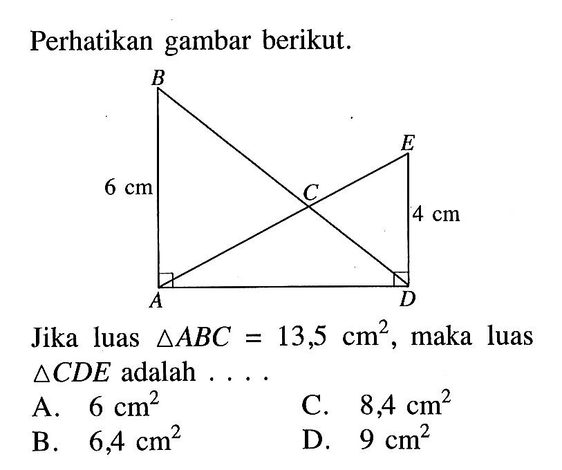 Perhatikan gambar berikut.A B C D E 6cm 4cmJika luas segitiga ABC=13,5 cm^2, maka luas segitiga CDE adalah .... 