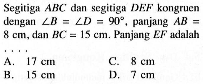 Segitiga ABC dan segitiga DEF kongruen dengan sudut B=sudut D=90 , panjang AB=8 cm, dan BC=15 cm. Panjang EF adalah...