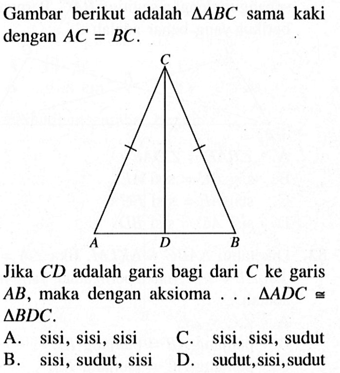 Gambar berikut adalah  segitiga ABC  sama kaki dengan  AC=BC .C A D BJika  CD  adalah garis bagi dari  C  ke garis  AB , maka dengan aksioma  ..... segitiga ADC kongruen segitiga BDC .