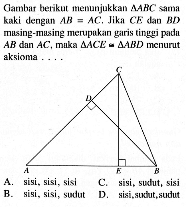 Gambar berikut menunjukkan segitiga ABC sama kaki dengan AB=AC. Jika CE dan BD masing-masing merupakan garis tinggi pada AB dan AC, maka segitiga ACE kongruen segitiga ABD menurut aksioma ...A. sisi, sisi, sisiB. sisi, sisi, sudutC. sisi, sudut, sisiD. sisi, sudut, sudut