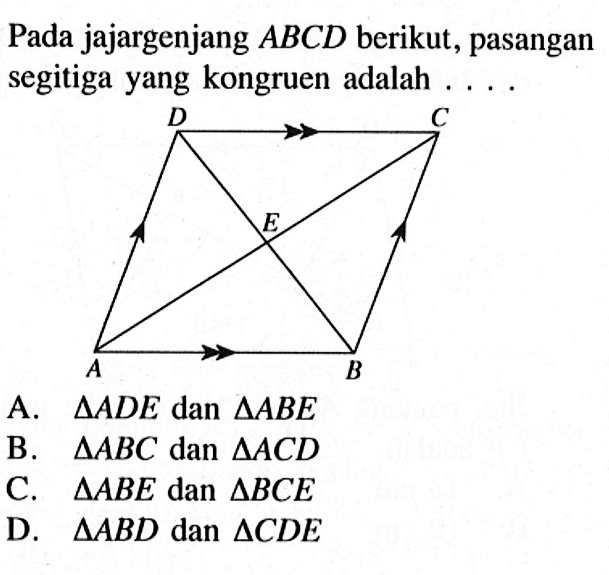 Pada jajargenjang  ABCD  berikut, pasangan segitiga yang kongruen adalah ....
A.  segitiga ADE  dan  segitiga ABE 
B.  segitiga ABC  dan  segitiga ACD 
C.  segitiga ABE  dan  segitiga BCE 
D.  segitiga ABD dan segitiga CDE 