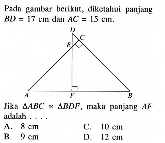 Pada gambar berikut, diketahui panjang BD=17 cm dan AC=15 cm.Jika  segitiga ABC kongruen segitiga BDF, maka panjang AF adalah ....