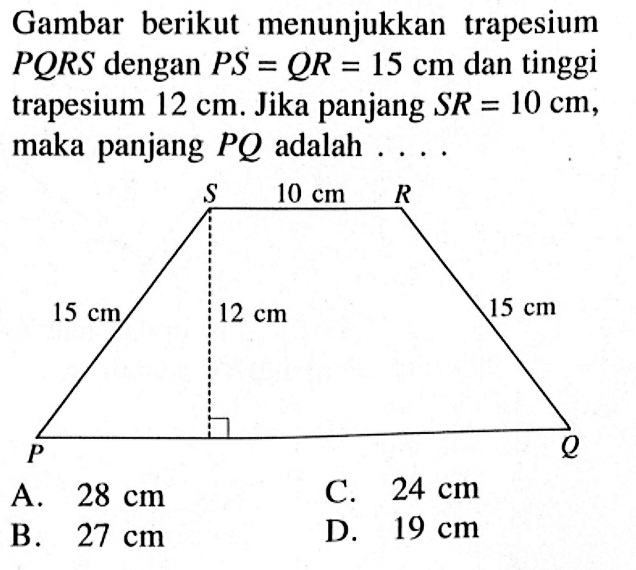 Gambar berikut menunjukkan trapesium PQRS dengan PS=QR=15 cm dan tinggi trapesium 12 cm. Jika panjang SR=10 cm, maka panjang PQ adalah ....