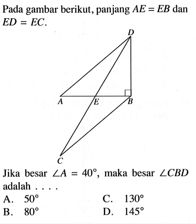 Pada gambar berikut, panjang  AE=EB dan ED=EC.  A B C D EJika besar  sudut A=40, maka besar sudut CBD adalah ....A.  50 C.  130 B.  80 D.  145 