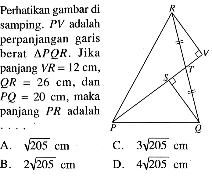 Perhatikan gambar di samping. PV adalah perpanjangan garis berat segitiga PQR. Jika panjang VR=12 cm, QR=26 cm, dan PQ=20 cm, maka panjang PR adalah