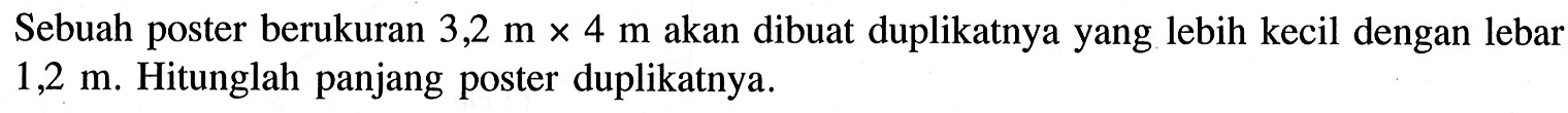 Sebuah poster berukuran 3,2 m x 4 m akan dibuat duplikatnya yang lebih kecil dengan lebar 1,2 m. Hitunglah panjang poster duplikatnya.