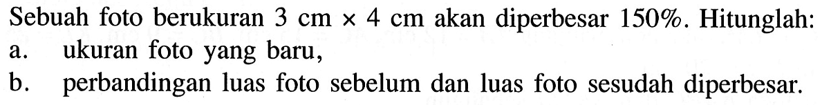 Sebuah foto berukuran  3 cm x 4 cm  akan diperbesar  150% . Hitunglah:a. ukuran foto yang baru,b. perbandingan luas foto sebelum dan luas foto sesudah diperbesar.