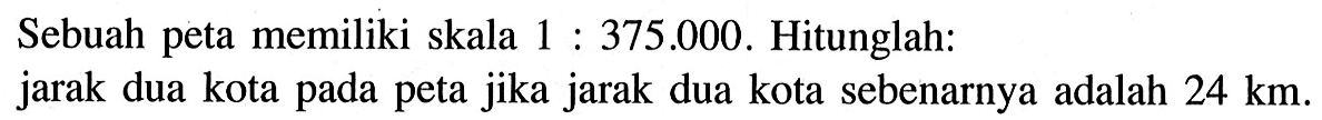 Sebuah peta memiliki skala 1:375.000. Hitunglah: jarak dua kota pada peta jika jarak dua kota sebenarnya adalah 24 km.