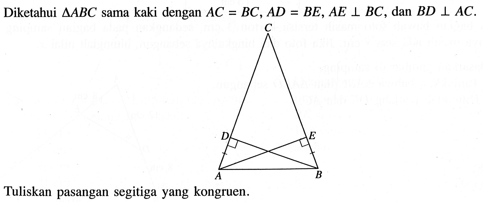 Diketahui segitiga ABC  sama kaki dengan AC=BC, AD=BE, AE tegak lurus BC, dan BD tegak lurus AC. C D E A B Tuliskan pasangan segitiga yang kongruen.