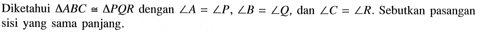 Diketahui segitiga ABC kongruen segitiga PQR dengan sudut A=sudut P, sudut B=sudut Q, dan sudut C=sudut R. Sebutkan pasangan sisi yang sama panjang. 