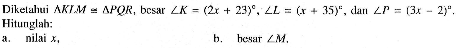 Diketahui segitiga KLM kongruen segitiga PQR, besar sudut K=(2x+23), sudut L=(x+35), dan sudut P=(3x-2). Hitunglah:a. nilai x,b. besar sudut M.