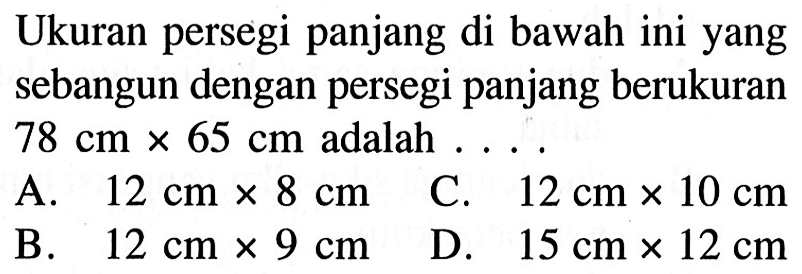 Ukuran persegi panjang di bawah ini yang sebangun dengan persegi panjang berukuran 78 cm x 65 cm adalah ....