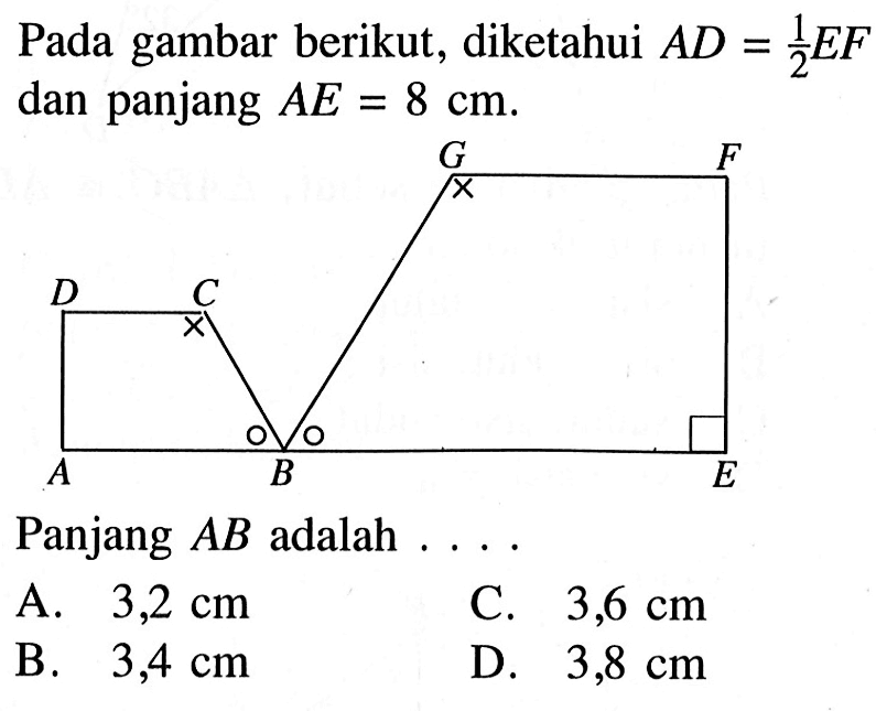Pada gambar berikut, diketahui AD=1/2 EF dan panjang AE=8 cm.Panjang AB adalah ... A. 3,2 cm C. 3,6 cm B. 3,4 cm D. 3,8 cm