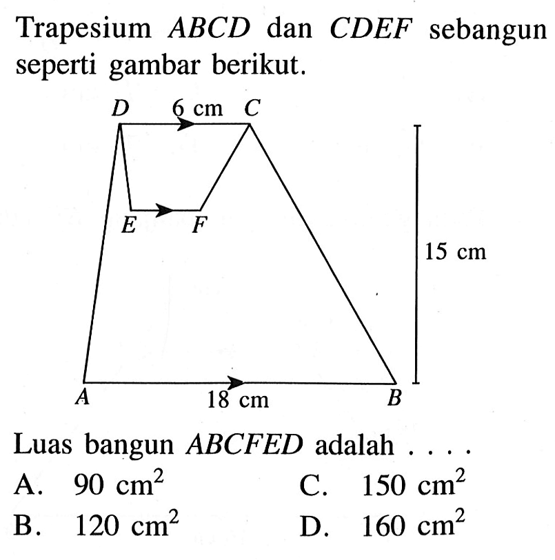 Trapesium  ABCD  dan  CDEF sebangun seperti gambar berikut. A B C D E F 6 cm 15 cm 18 cm
Luas bangun  ABCFED adalah ....
A.  90 cm^2 
C.  150 cm^2 
B.  120 cm^2 
D.  160 cm^2 