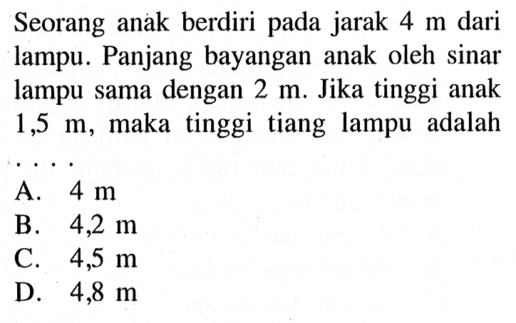 Seorang anak berdiri pada jarak 4 m  dari lampu. Panjang bayangan anak oleh sinar lampu sama dengan  2 m. Jika tinggi anak  1,5 m , maka tinggi tiang lampu adalah ...
