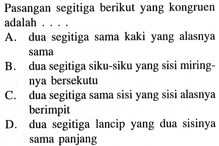 Pasangan segitiga berikut yang kongruen adalah . . . A. dua segitiga sama kaki yang alasnya sama B. dua segitiga siku-siku yang sisi miringnya bersekutu C. dua segitiga sama sisi yang sisi alasnya berimpit D. dua segitiga lancip yang dua sisinya sama panjang