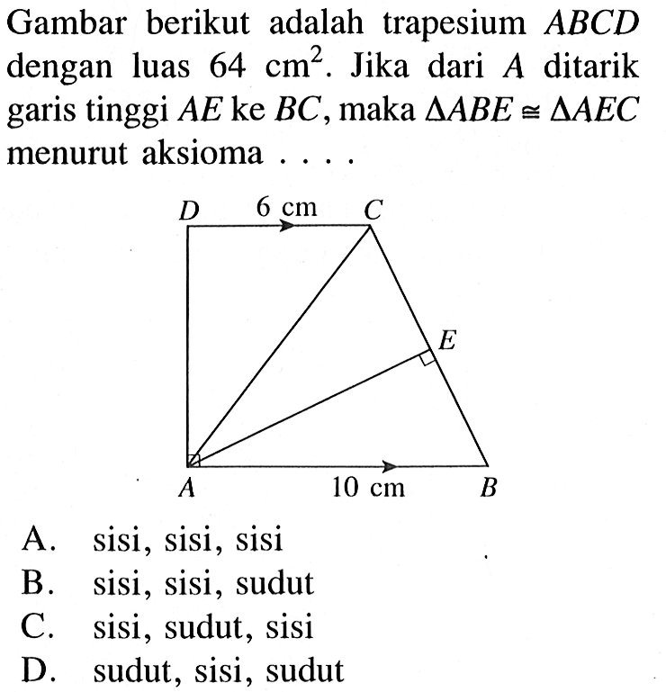 Gambar berikut adalah trapesium  ABCD  dengan luas  64 cm^2 . Jika dari  A  ditarik garis tinggi  AE ke BC, maka segitiga ABE kongruen segitiga AEC menurut aksioma ....A. sisi, sisi, sisiB. sisi, sisi, sudutC. sisi, sudut, sisiD. sudut, sisi, sudut