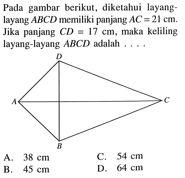 Pada gambar berikut, diketahui layanglayang ABCD memiliki panjang AC=21 cm. Jika panjang CD=17 cm, maka keliling layang-layang ABCD adalah .... 