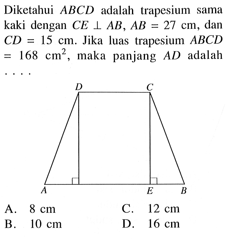 Diketahui  ABCD  adalah trapesium sama kaki dengan  CE tegak lurus AB, AB=27 cm , dan  CD=15 cm . Jika luas trapesium  ABCD   =168 cm^2 , maka panjang  AD  adalah.... D C A E B