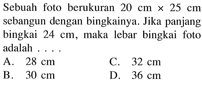 Sebuah foto berukuran  20 cm x 25 cm  sebangun dengan bingkainya. Jika panjang bingkai  24 cm , maka lebar bingkai foto adalah . . . .