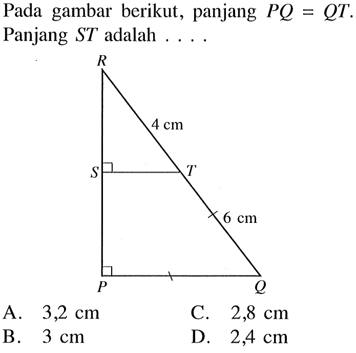 Pada gambar berikut, panjang PQ=QT. Panjang ST adalah .... 4 cm 6 cm A. 3,2 cm C. 2,8 cm B. 3 cm D. 2,4 cm