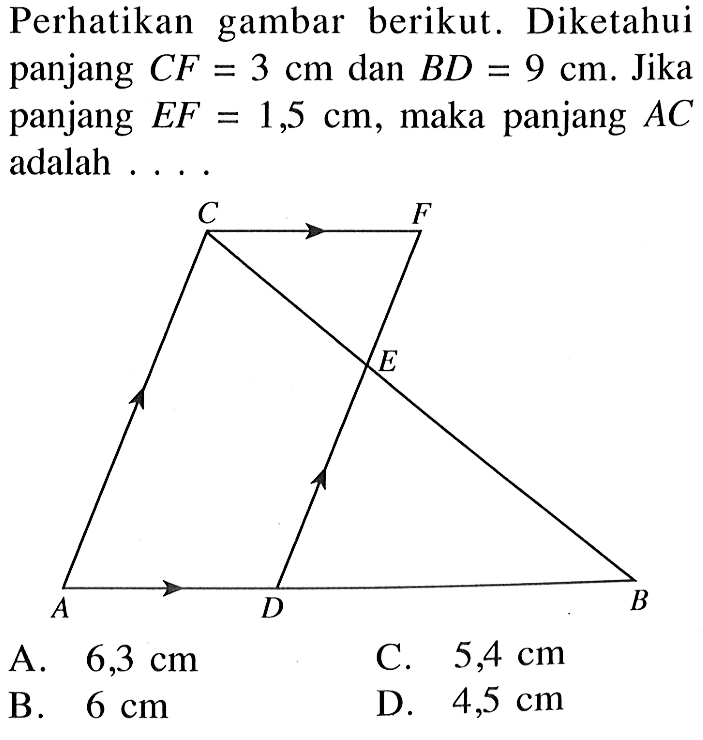 Perhatikan gambar berikut. Diketahui panjang  CF=3 cm  dan  BD=9 cm . Jika panjang  EF=1,5 cm , maka panjang  AC  adalah ....C F E A D B