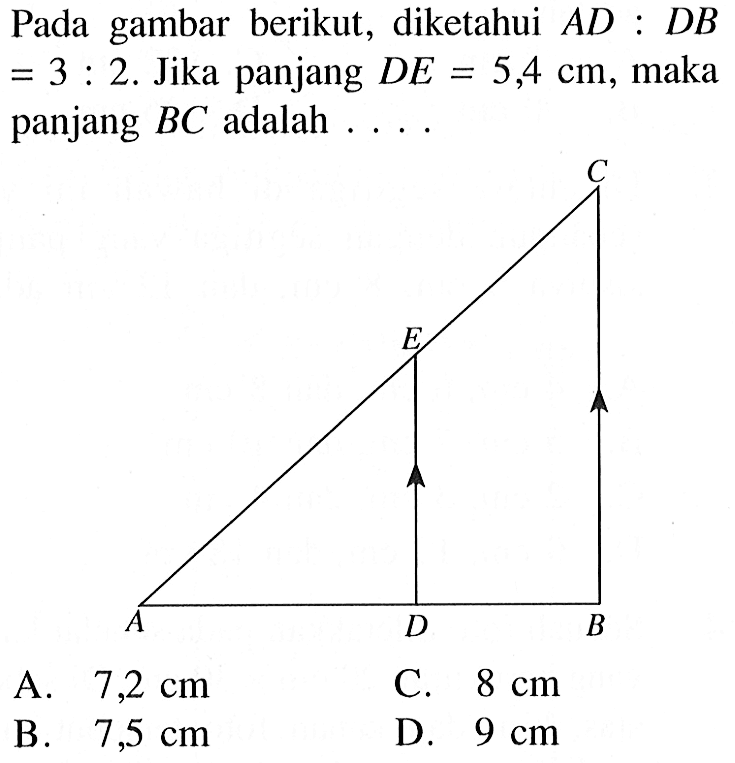 Pada gambar berikut, diketahui AD:DB=3:2. Jika panjang DE=5,4 cm, maka panjang BC adalah  ....A. 7,2 cm B. 7,5 cm C. 8 cm D. 9 cm 