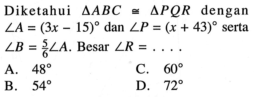 Diketahui  segitiga ABC kongruen segitiga PQR  dengan  sudut A=(3x-15)  dan  sudut P=(x+43)  serta  sudut B=5/6 sudut A .  Besar  sudut R=.... 