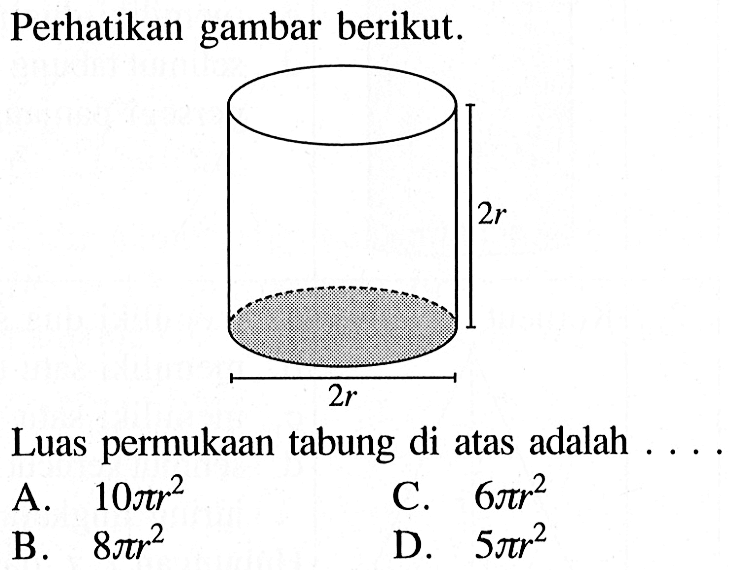 Perhatikan gambar berikut. 2r 2r Luas permukaan tabung di atas adalah.... A. 10 pi r^2 
B. 8 pi r^2 
C. 6 pi r^2 
D. 5 pi r^2