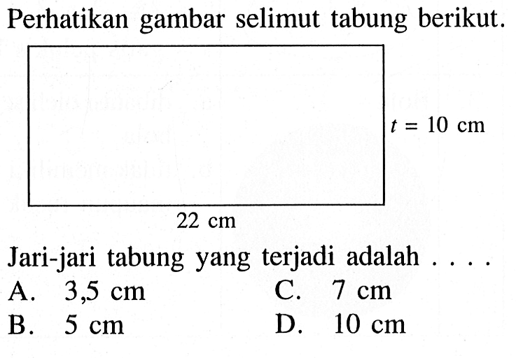 Perhatikan gambar selimut tabung berikut.t=10 cm 22 cmJari-jari tabung yang terjadi adalah . . . .