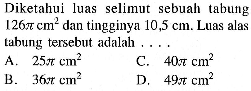 Diketahui luas selimut sebuah tabung 126 pi cm^2 dan tingginya 10,5 cm. Luas alas tabung tersebut adalah ....