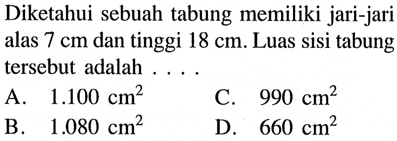 Diketahui sebuah tabung memiliki jari-jari alas 7 cm dan tinggi 18 cm. Luas sisi tabung tersebut adalah ....