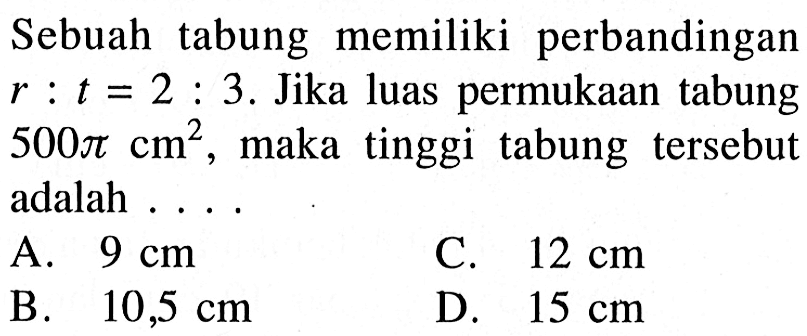 Sebuah tabung memiliki perbandingan r:t=2:3. Jika luas permukaan tabung 500 pi cm^2, maka tinggi tabung tersebut adalah ....